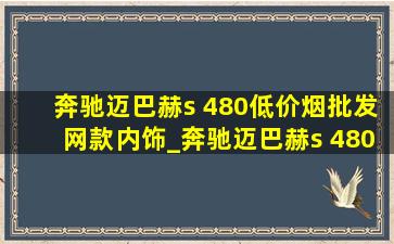 奔驰迈巴赫s 480(低价烟批发网)款内饰_奔驰迈巴赫s 480(低价烟批发网)款